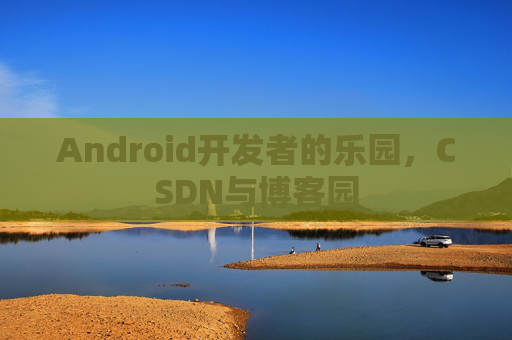 Android开发者的乐园,CSDN与博客园 Android开发者的乐园,CSDN与博客园
